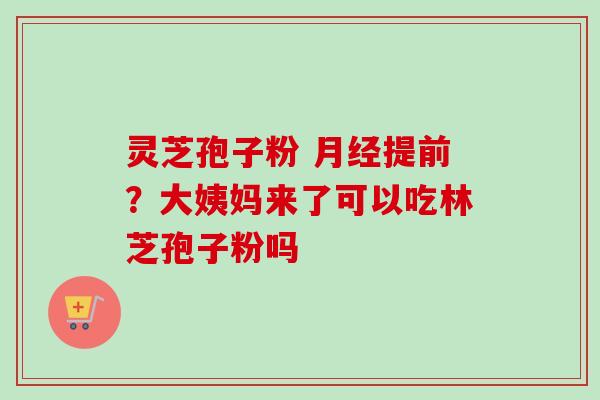 灵芝孢子粉 月经提前？大姨妈来了可以吃林芝孢子粉吗