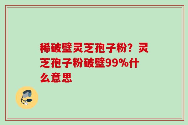 稀破壁灵芝孢子粉？灵芝孢子粉破壁99%什么意思