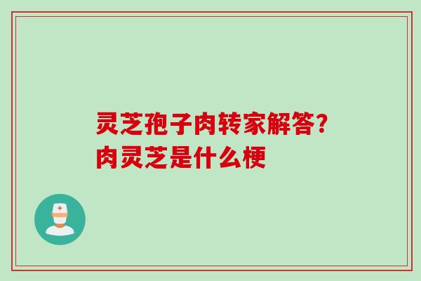 灵芝孢子肉转家解答?肉灵芝是什么梗 灵芝孢子肉转家解答?肉灵芝是什么梗