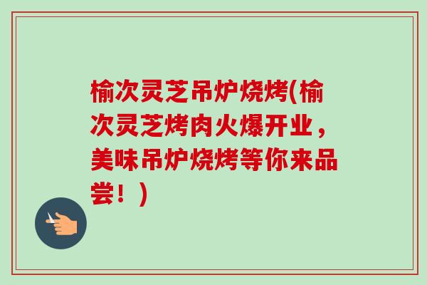 榆次灵芝吊炉烧烤(榆次灵芝烤肉火爆开业，美味吊炉烧烤等你来品尝！)
