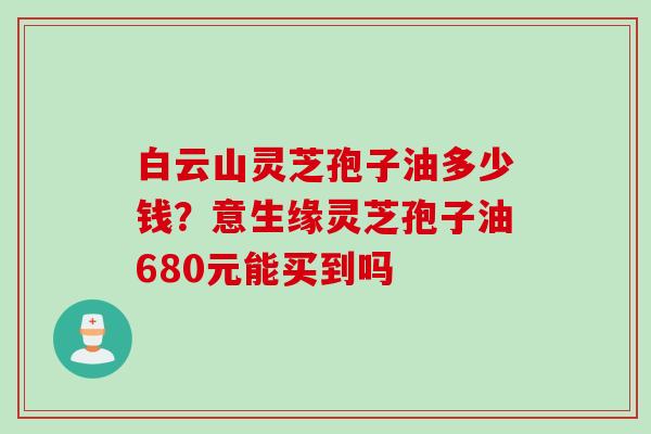 白云山灵芝孢子油多少钱？意生缘灵芝孢子油680元能买到吗