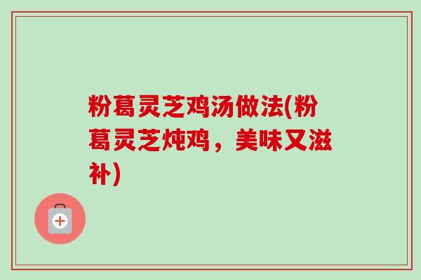 粉葛灵芝鸡汤做法(粉葛灵芝炖鸡，美味又滋补)