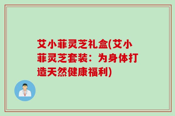 艾小菲灵芝礼盒(艾小菲灵芝套装：为身体打造天然健康福利)