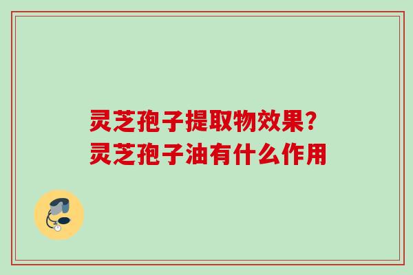 灵芝孢子提取物效果？灵芝孢子油有什么作用