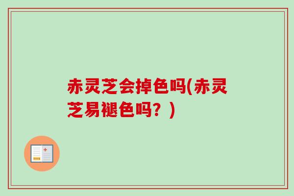 赤灵芝会掉色吗(赤灵芝易褪色吗？)