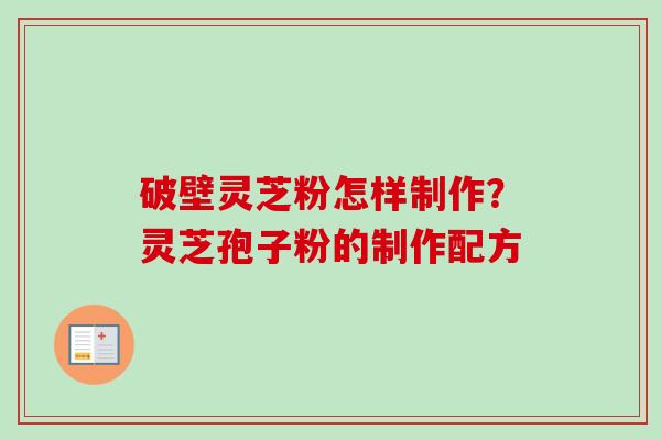 破壁灵芝粉怎样制作?灵芝孢子粉的制作配方 破壁灵芝粉怎样制作?灵芝孢子粉的制作配方