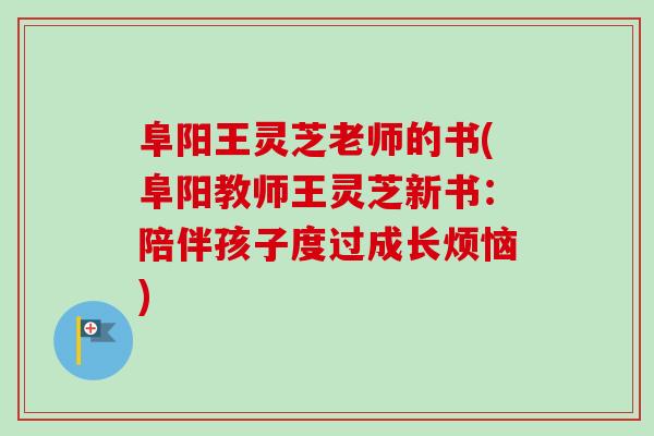 阜阳王灵芝老师的书(阜阳教师王灵芝新书：陪伴孩子度过成长烦恼)