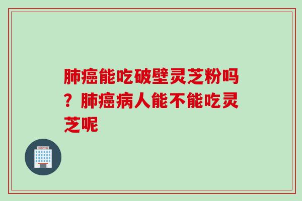 肺癌能吃破壁灵芝粉吗？肺癌病人能不能吃灵芝呢