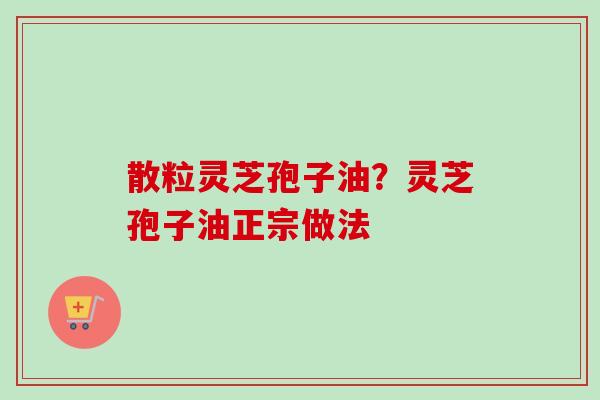 散粒灵芝孢子油?灵芝孢子油正宗做法 散粒灵芝孢子油?灵芝孢子油正宗做法