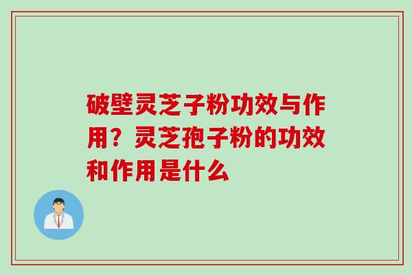 破壁灵芝子粉功效与作用?灵芝孢子粉的功效和作用是什么 破壁灵芝子粉功效与作用?灵芝孢子粉的功效和作用是什么