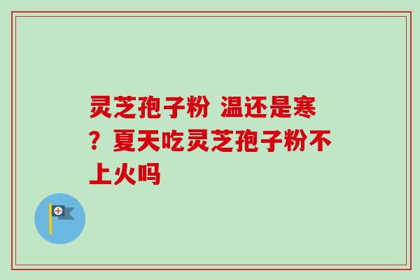 灵芝孢子粉 温还是寒？夏天吃灵芝孢子粉不上火吗