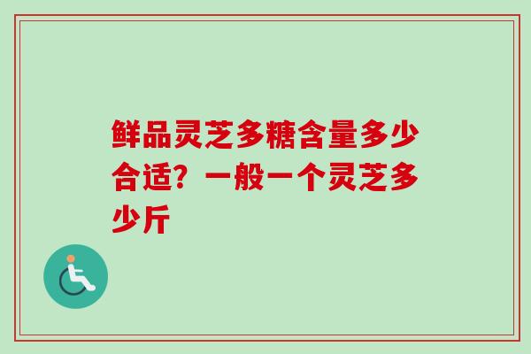 鲜品灵芝多糖含量多少合适？一般一个灵芝多少斤