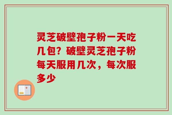灵芝破壁孢子粉一天吃几包?破壁灵芝孢子粉每天服用几次,每次服多少 灵芝破壁孢子粉一天吃几包?破壁灵芝孢子粉每天服用几次,每次服多少