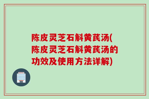 陈皮灵芝石斛黄芪汤(陈皮灵芝石斛黄芪汤的功效及使用方法详解)