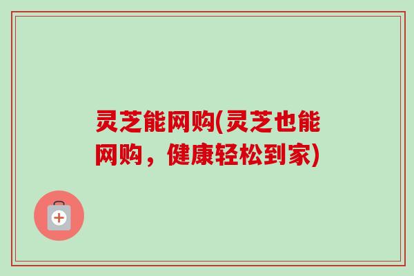 灵芝能网购(灵芝也能网购，健康轻松到家)
