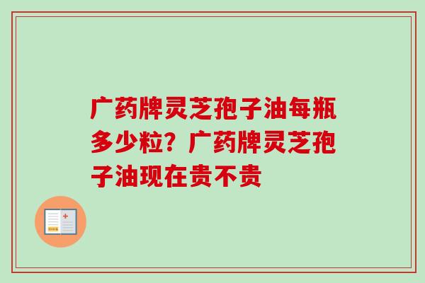广药牌灵芝孢子油每瓶多少粒？广药牌灵芝孢子油现在贵不贵