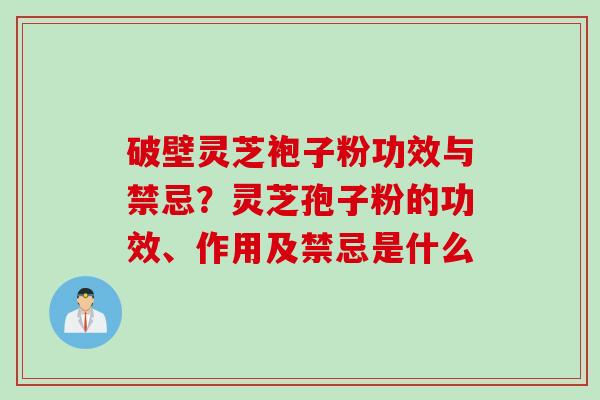 破壁灵芝袍子粉功效与禁忌？灵芝孢子粉的功效、作用及禁忌是什么