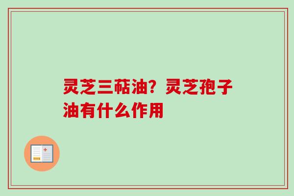 灵芝三萜油？灵芝孢子油有什么作用