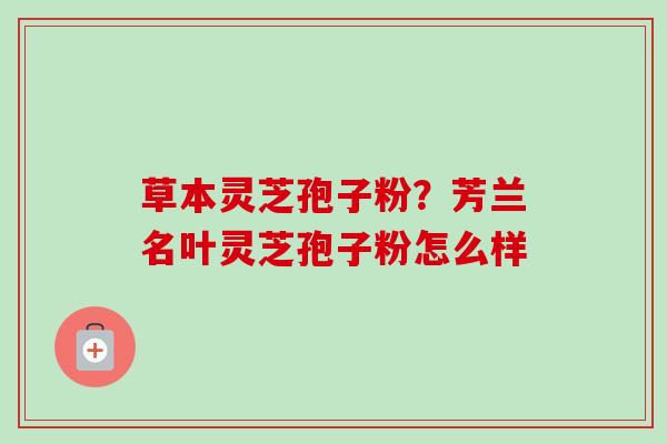 草本灵芝孢子粉？芳兰名叶灵芝孢子粉怎么样