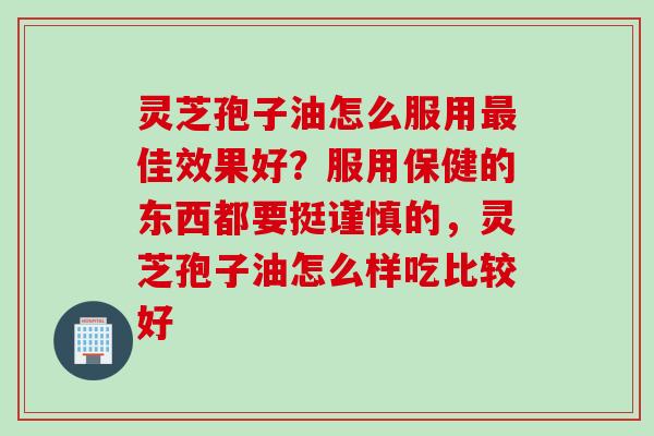 灵芝孢子油怎么服用最佳效果好？服用保健的东西都要挺谨慎的，灵芝孢子油怎么样吃比较好