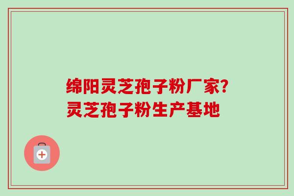绵阳灵芝孢子粉厂家？灵芝孢子粉生产基地