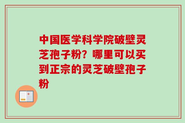 中国医学科学院破壁灵芝孢子粉？哪里可以买到正宗的灵芝破壁孢子粉