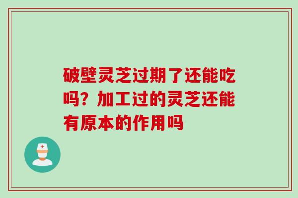 破壁灵芝过期了还能吃吗？加工过的灵芝还能有原本的作用吗