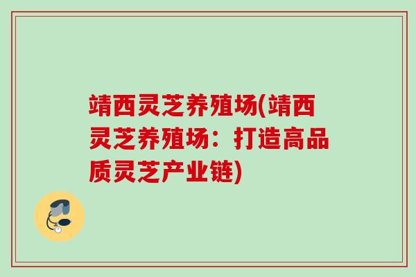靖西灵芝养殖场(靖西灵芝养殖场：打造高品质灵芝产业链)