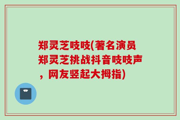 郑灵芝吱吱(著名演员郑灵芝挑战抖音吱吱声，网友竖起大拇指)