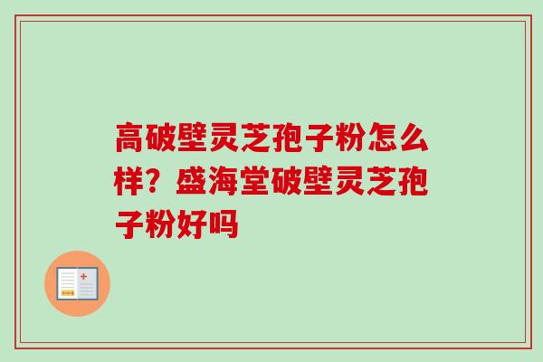 高破壁灵芝孢子粉怎么样？盛海堂破壁灵芝孢子粉好吗