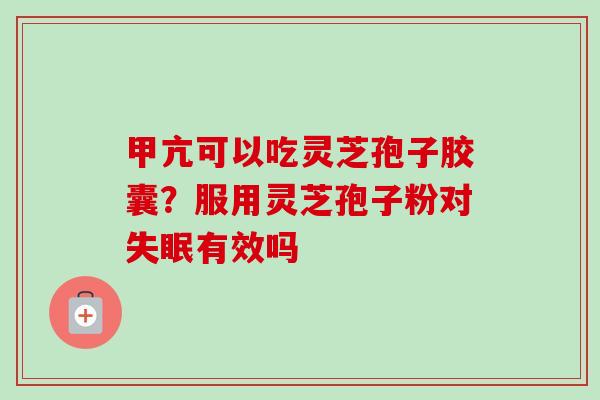 甲亢可以吃灵芝孢子胶囊？服用灵芝孢子粉对失眠有效吗