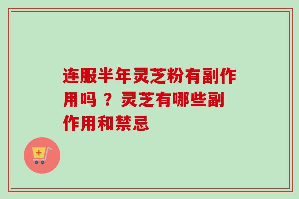 连服半年灵芝粉有副作用吗 ？灵芝有哪些副作用和禁忌