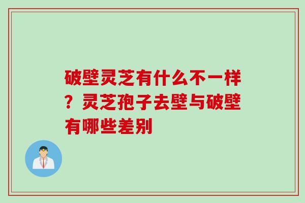 破壁灵芝有什么不一样？灵芝孢子去壁与破壁有哪些差别