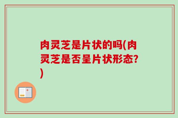肉灵芝是片状的吗(肉灵芝是否呈片状形态？)
