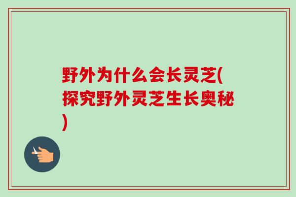 野外为什么会长灵芝(探究野外灵芝生长奥秘)