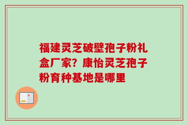 福建灵芝破壁孢子粉礼盒厂家？康怡灵芝孢子粉育种基地是哪里
