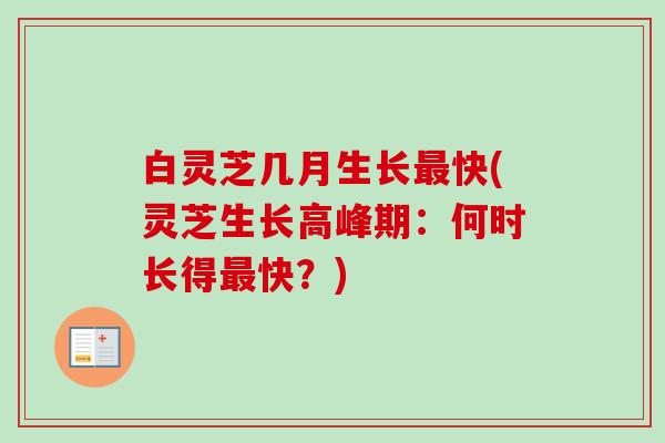 白灵芝几月生长最快(灵芝生长高峰期：何时长得最快？)
