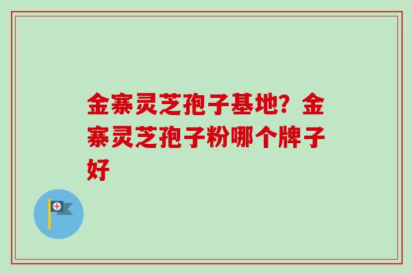 金寨灵芝孢子基地？金寨灵芝孢子粉哪个牌子好