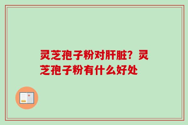 灵芝孢子粉对肝脏？灵芝孢子粉有什么好处