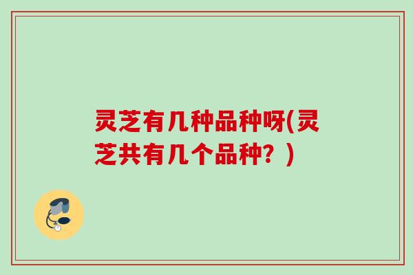 灵芝有几种品种呀(灵芝共有几个品种？)