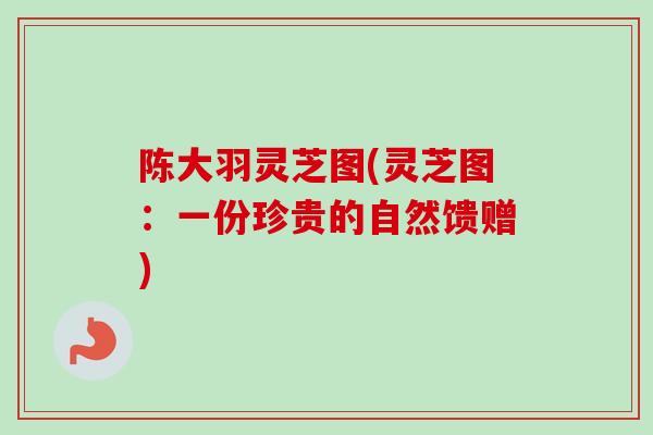 陈大羽灵芝图(灵芝图：一份珍贵的自然馈赠)