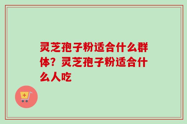 灵芝孢子粉适合什么群体？灵芝孢子粉适合什么人吃