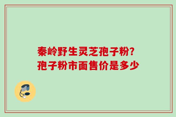 秦岭野生灵芝孢子粉？孢子粉市面售价是多少