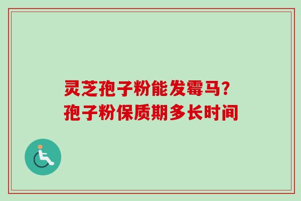 灵芝孢子粉能发霉马?孢子粉保质期多长时间 灵芝孢子粉能发霉马?孢子粉保质期多长时间