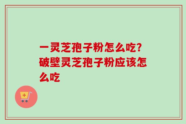 一灵芝孢子粉怎么吃？破壁灵芝孢子粉应该怎么吃