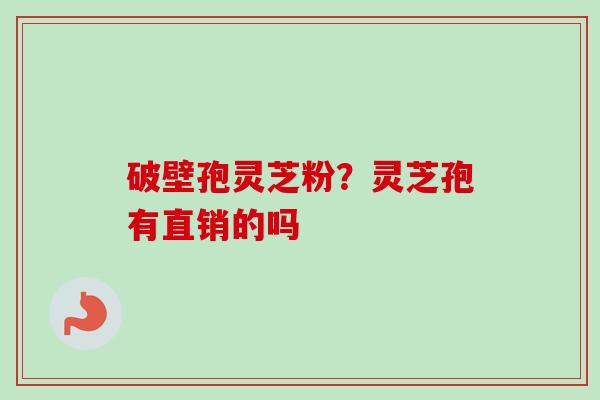 破壁孢灵芝粉？灵芝孢有直销的吗