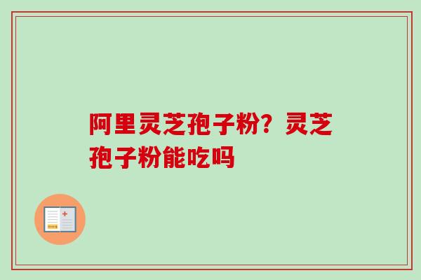 阿里灵芝孢子粉？灵芝孢子粉能吃吗