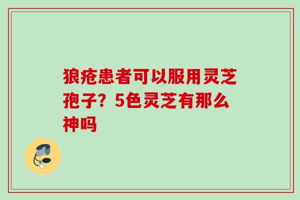 狼疮患者可以服用灵芝孢子？5色灵芝有那么神吗
