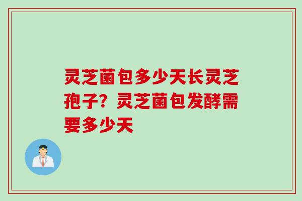 灵芝菌包多少天长灵芝孢子？灵芝菌包发酵需要多少天