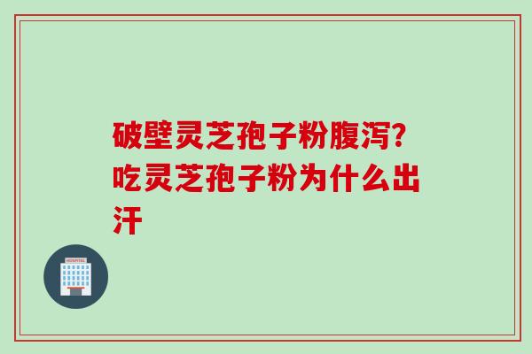 破壁灵芝孢子粉腹泻？吃灵芝孢子粉为什么出汗